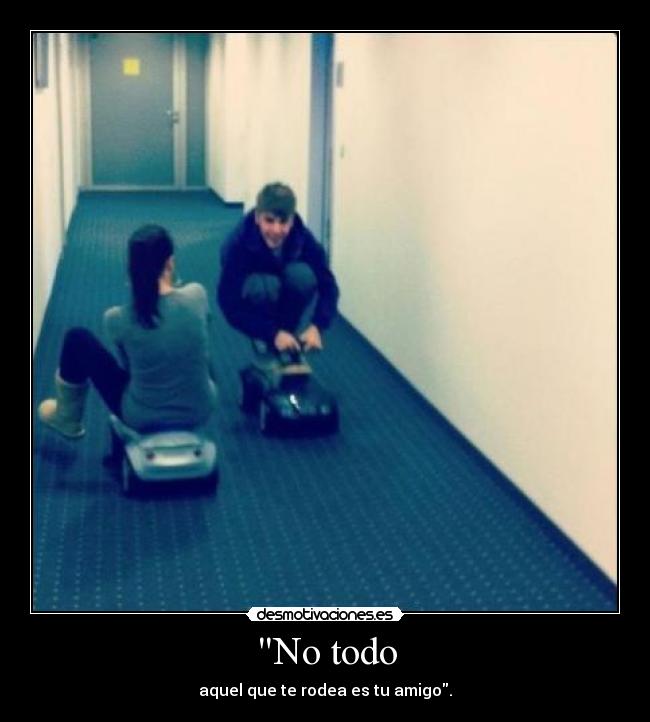 No todo - aquel que te rodea es tu amigo.