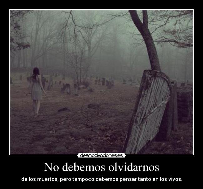 No debemos olvidarnos - de los muertos, pero tampoco debemos pensar tanto en los vivos.