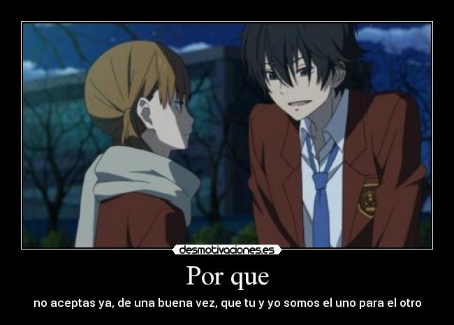 Por que - no aceptas ya, de una buena vez, que tu y yo somos el uno para el otro