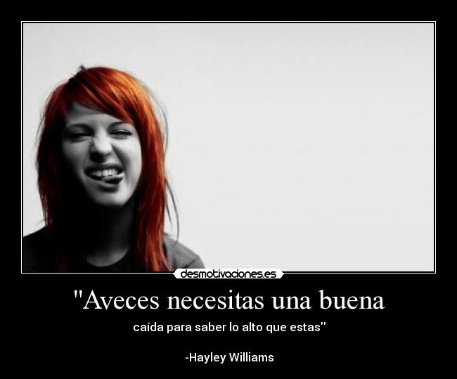 Aveces necesitas una buena - caída para saber lo alto que estas
-Hayley Williams