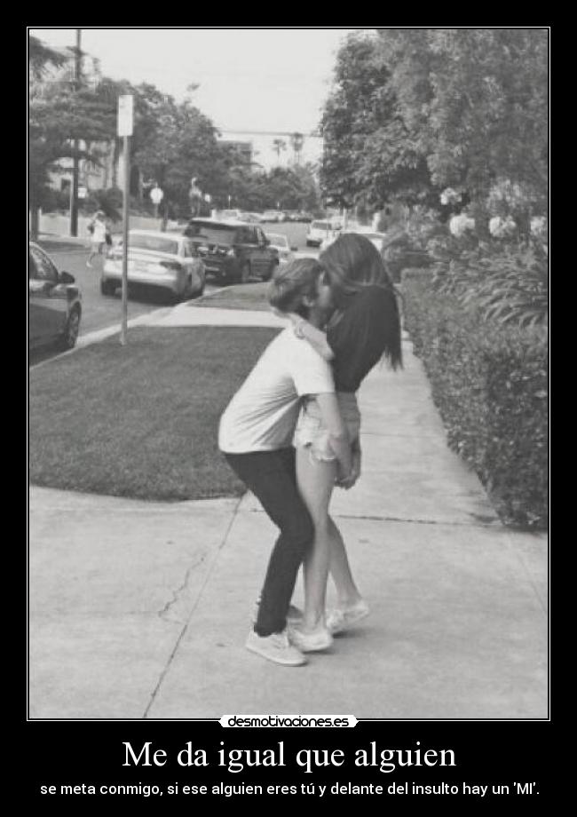 Me da igual que alguien - se meta conmigo, si ese alguien eres tú y delante del insulto hay un MI.