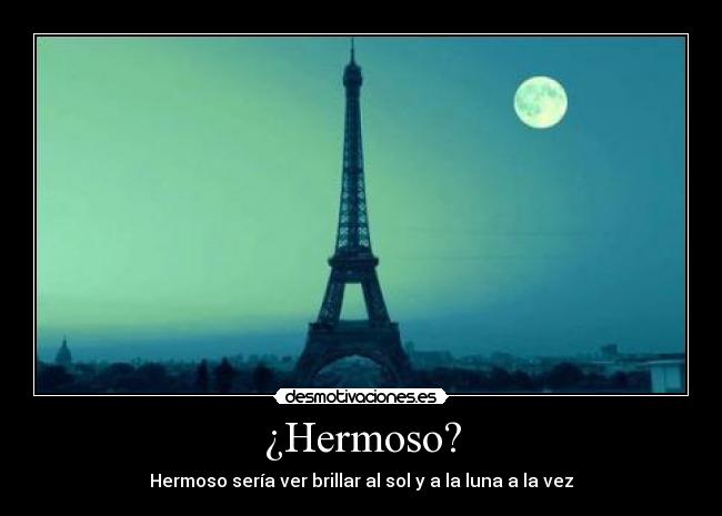¿Hermoso? - Hermoso sería ver brillar al sol y a la luna a la vez