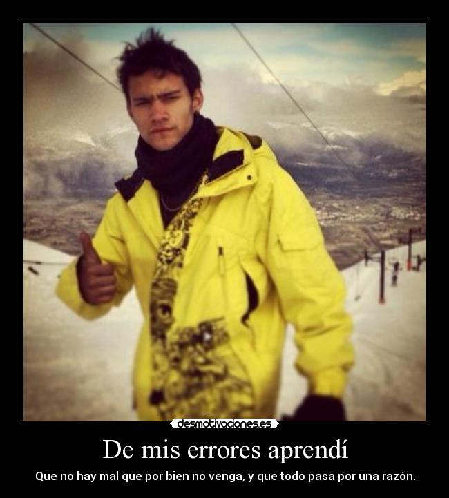 De mis errores aprendí - Que no hay mal que por bien no venga, y que todo pasa por una razón.