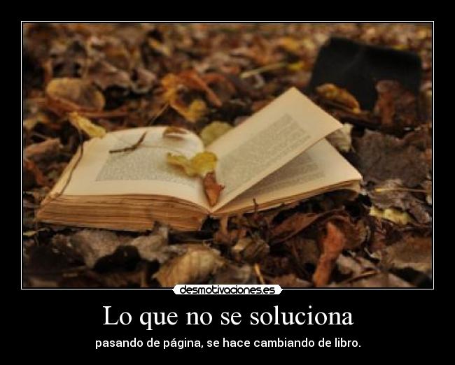 Lo que no se soluciona - pasando de página, se hace cambiando de libro.