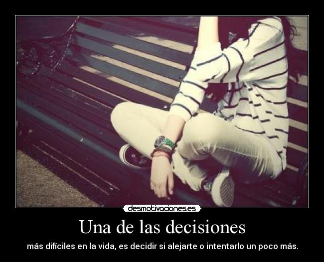 Una de las decisiones - más difíciles en la vida, es decidir si alejarte o intentarlo un poco más.
