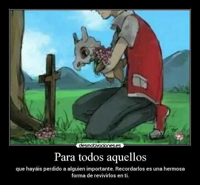 Para todos aquellos - que hayáis perdido a alguien importante. Recordarlos es una hermosa
forma de revivirlos en ti.