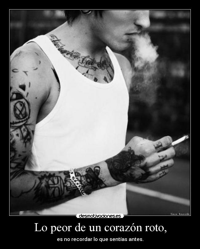 Lo peor de un corazón roto, - es no recordar lo que sentías antes.