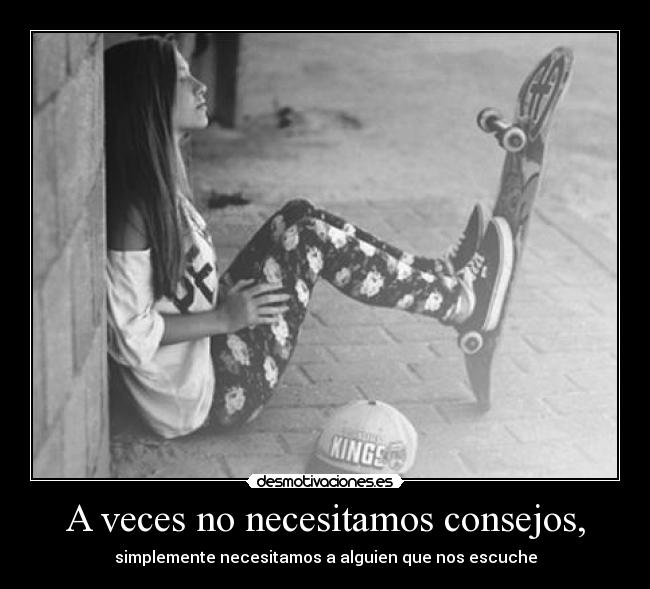 A veces no necesitamos consejos, - simplemente necesitamos a alguien que nos escuche