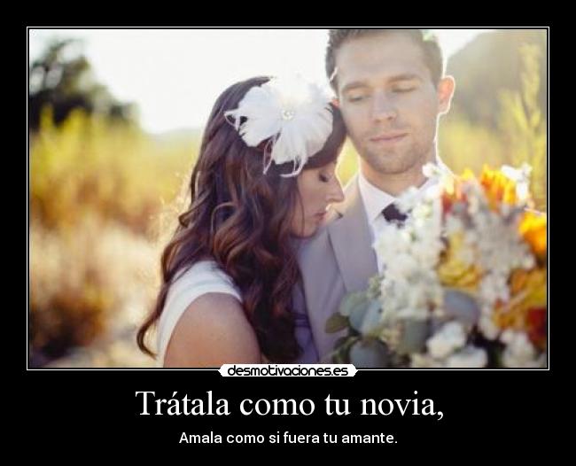 Trátala como tu novia, - Amala como si fuera tu amante.