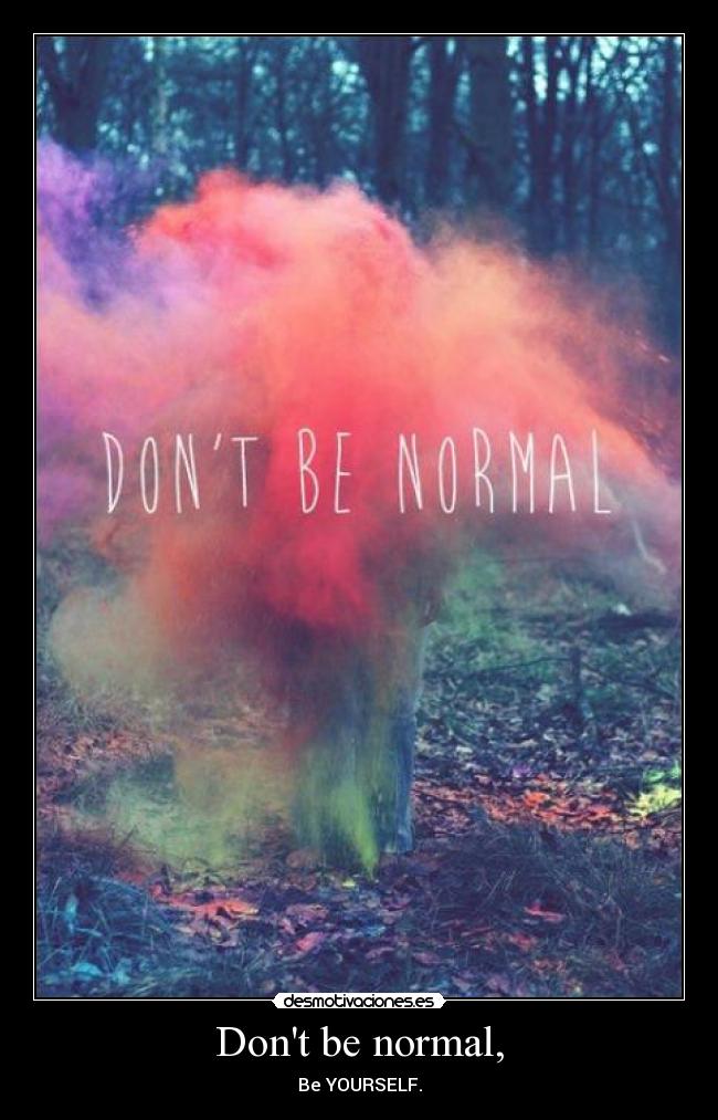 Dont be normal, - Be YOURSELF.