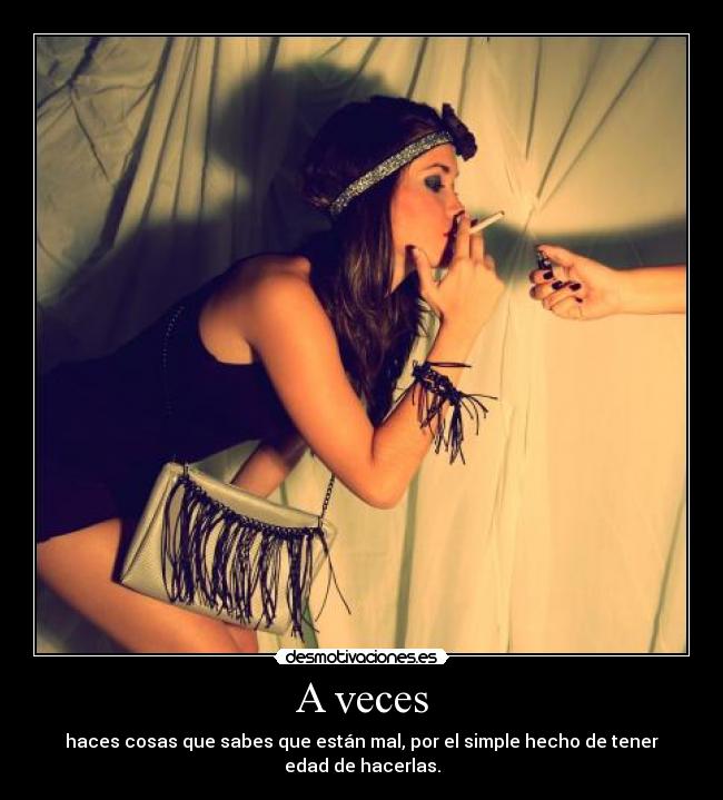 A veces - haces cosas que sabes que están mal, por el simple hecho de tener edad de hacerlas.