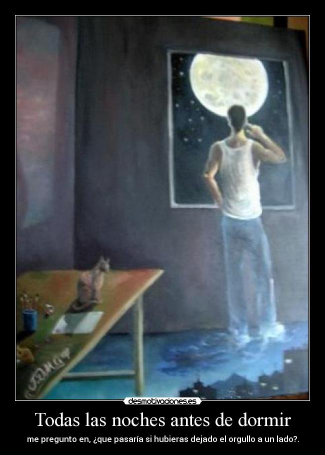 Todas las noches antes de dormir - me pregunto en, ¿que pasaría si hubieras dejado el orgullo a un lado?.