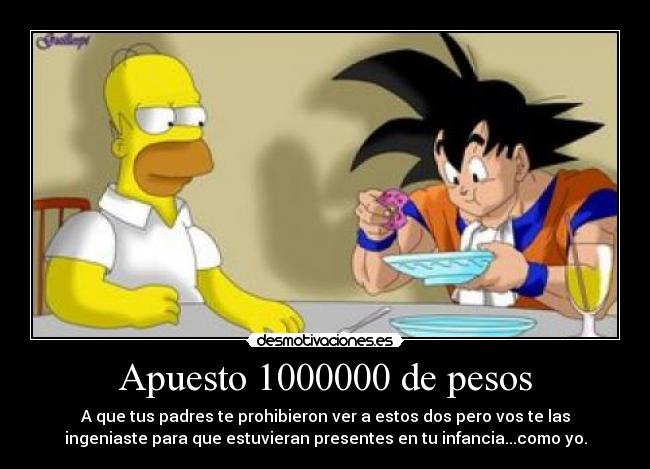 Apuesto 1000000 de pesos - A que tus padres te prohibieron ver a estos dos pero vos te las
ingeniaste para que estuvieran presentes en tu infancia...como yo.