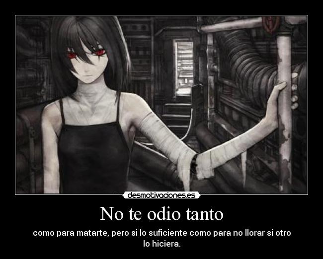 No te odio tanto - como para matarte, pero si lo suficiente como para no llorar si otro lo hiciera.