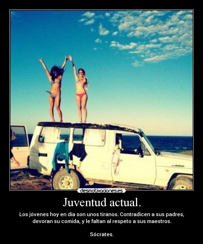 Juventud actual. - Los jóvenes hoy en día son unos tiranos. Contradicen a sus padres,
devoran su comida, y le faltan al respeto a sus maestros.

Sócrates.