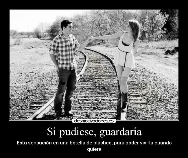 Si pudiese, guardaría - Esta sensación en una botella de plástico, para poder vivirla cuando quiera