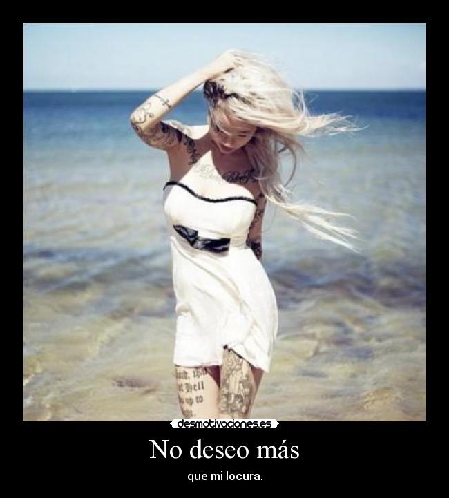 No deseo más - que mi locura.