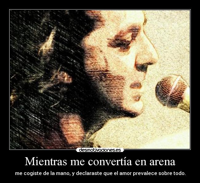 Mientras me convertía en arena - me cogiste de la mano, y declaraste que el amor prevalece sobre todo.