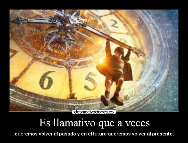 Es llamativo que a veces - queremos volver al pasado y en el futuro queremos volver al presente.