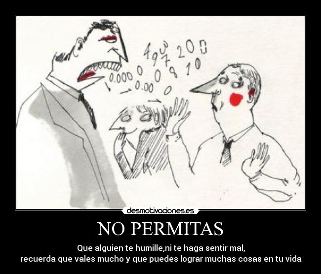 NO PERMITAS - Que alguien te humille,ni te haga sentir mal,
recuerda que vales mucho y que puedes lograr muchas cosas en tu vida
