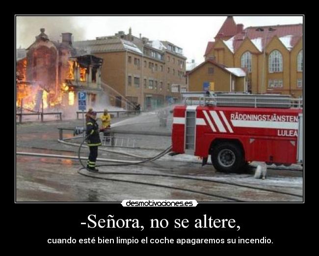 -Señora, no se altere, - cuando esté bien limpio el coche apagaremos su incendio.