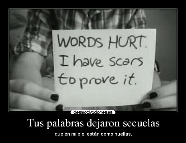 Tus palabras dejaron secuelas - que en mi piel están como huellas.