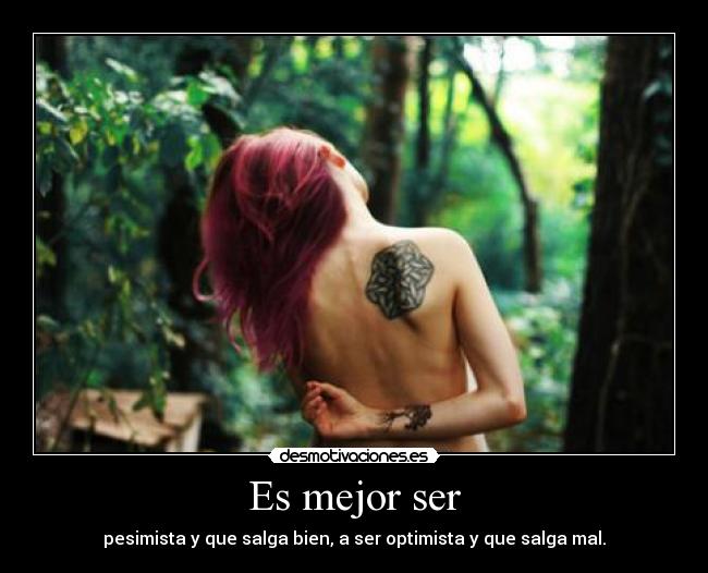 Es mejor ser - pesimista y que salga bien, a ser optimista y que salga mal.