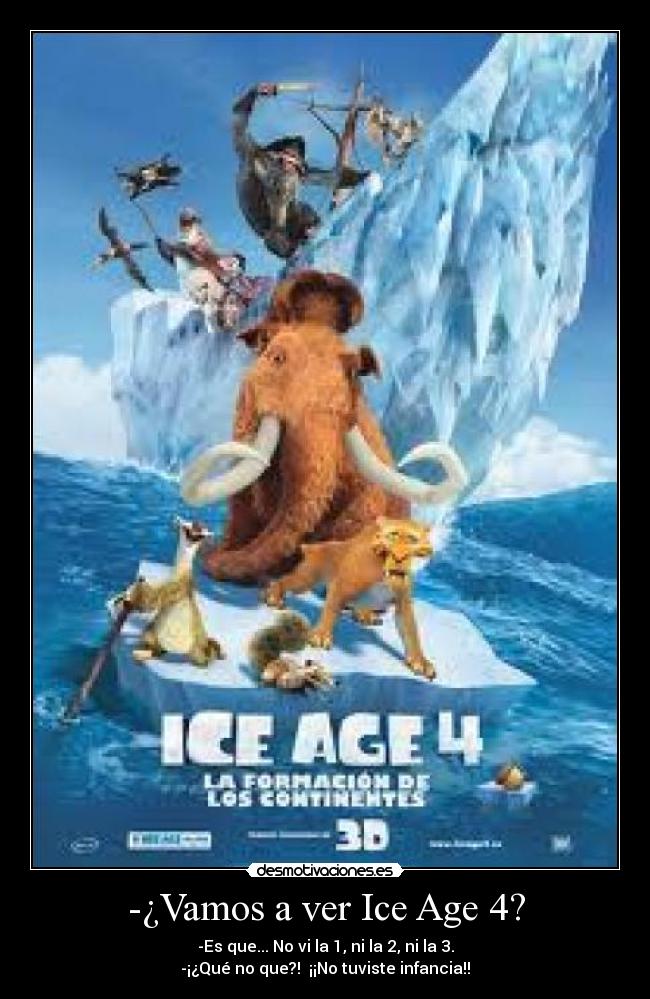 -¿Vamos a ver Ice Age 4? - -Es que... No vi la 1, ni la 2, ni la 3.
-¡¿Qué no que?!  ¡¡No tuviste infancia!!