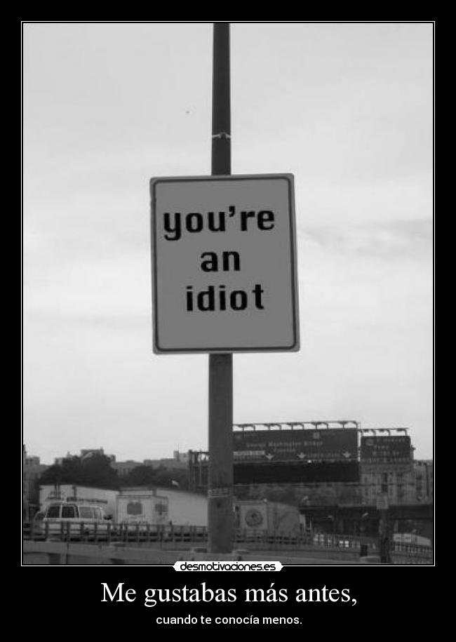 Me gustabas más antes, - cuando te conocía menos.