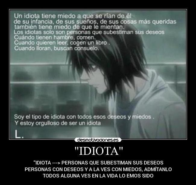 IDIOTA - IDIOTA ---> PERSONAS QUE SUBESTIMAN SUS DESEOS
PERSONAS CON DESEOS Y A LA VES CON MIEDOS, ADMÍTANLO
TODOS ALGUNA VES EN LA VIDA LO EMOS SIDO