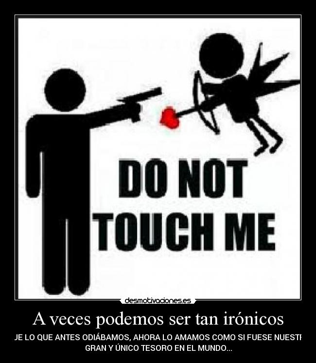A veces podemos ser tan irónicos - QUE LO QUE ANTES ODIÁBAMOS, AHORA LO AMAMOS COMO SI FUESE NUESTRO
GRAN Y ÚNICO TESORO EN EL MUNDO...