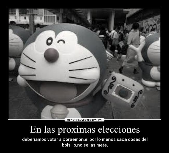 En las proximas elecciones - deberíamos votar a Doraemon,él por lo menos saca cosas del bolsillo,no se las mete.