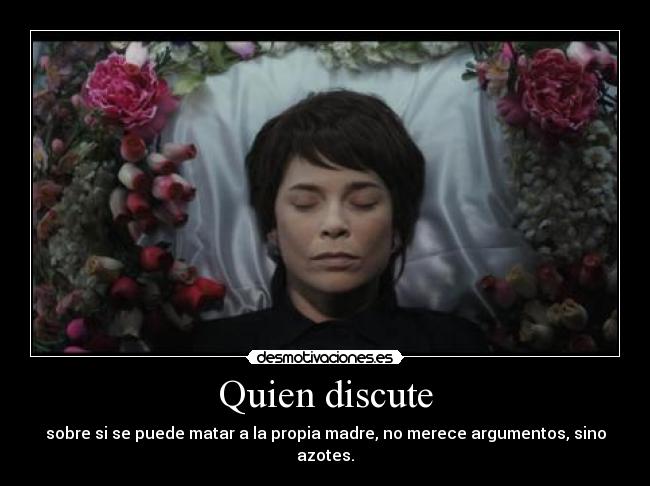Quien discute - sobre si se puede matar a la propia madre, no merece argumentos, sino azotes.