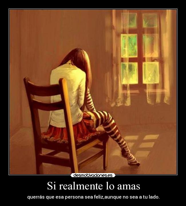 Si realmente lo amas - querrás que esa persona sea feliz,aunque no sea a tu lado.