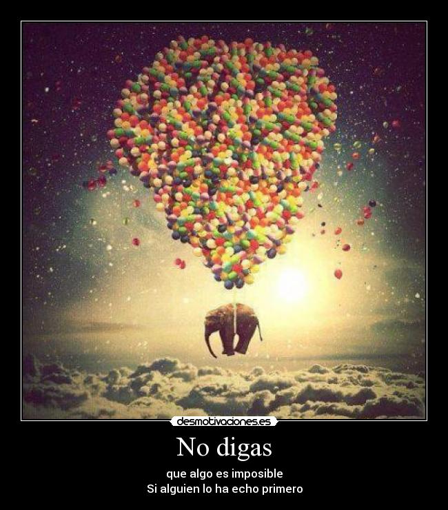 No digas - que algo es imposible
Si alguien lo ha echo primero