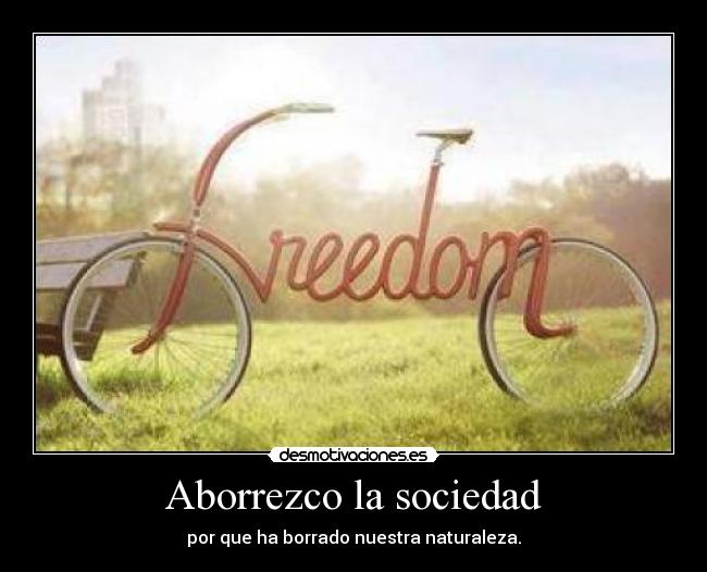 Aborrezco la sociedad - por que ha borrado nuestra naturaleza.