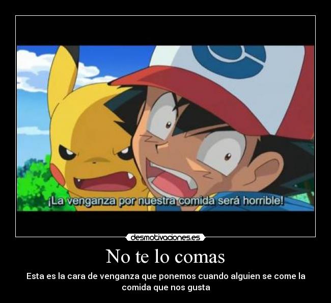 No te lo comas - Esta es la cara de venganza que ponemos cuando alguien se come la
comida que nos gusta