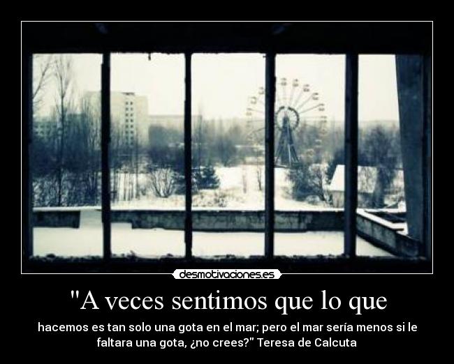 A veces sentimos que lo que - hacemos es tan solo una gota en el mar; pero el mar sería menos si le
faltara una gota, ¿no crees? Teresa de Calcuta