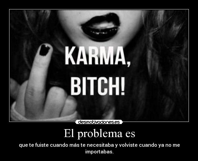 El problema es - que te fuiste cuando más te necesitaba y volviste cuando ya no me importabas.