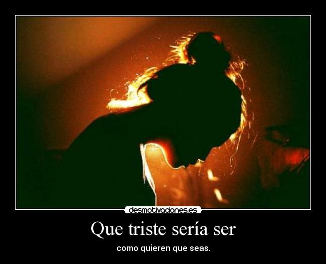 Que triste sería ser - como quieren que seas.