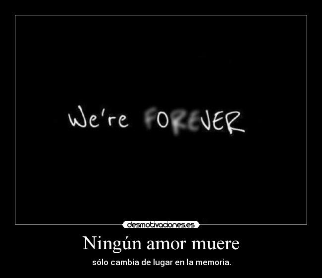 Ningún amor muere - sólo cambia de lugar en la memoria.