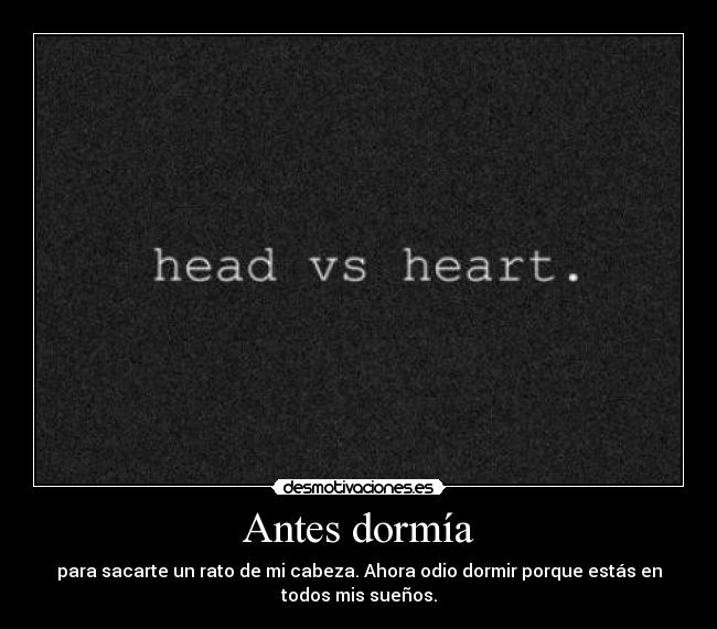 Antes dormía - para sacarte un rato de mi cabeza. Ahora odio dormir porque estás en
todos mis sueños.