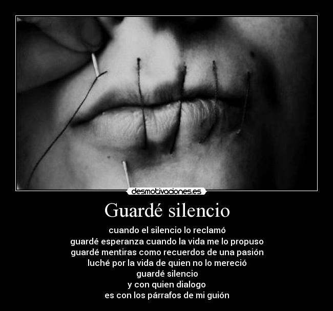 Guardé silencio - cuando el silencio lo reclamó
guardé esperanza cuando la vida me lo propuso
guardé mentiras como recuerdos de una pasión
luché por la vida de quien no lo mereció
guardé silencio
y con quien dialogo
es con los párrafos de mi guión