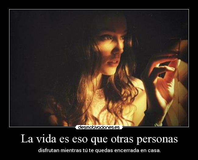 La vida es eso que otras personas - disfrutan mientras tú te quedas encerrada en casa.