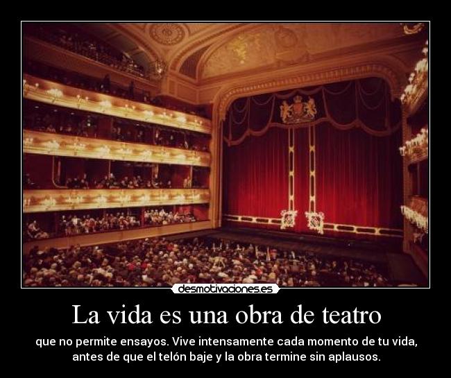 La vida es una obra de teatro - que no permite ensayos. Vive intensamente cada momento de tu vida,
antes de que el telón baje y la obra termine sin aplausos.