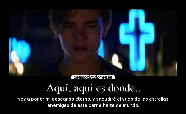 Aquí, aquí es donde.. - voy a poner mi descanso eterno, y sacudiré el yugo de las estrellas
enemigas de esta carne harta de mundo.