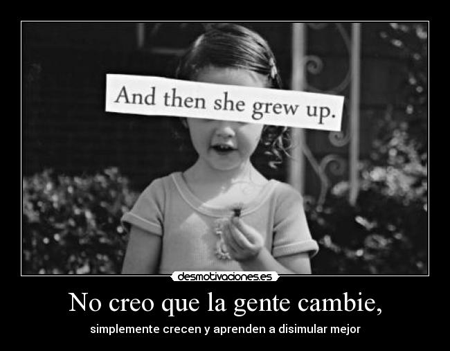 No creo que la gente cambie, - simplemente crecen y aprenden a disimular mejor