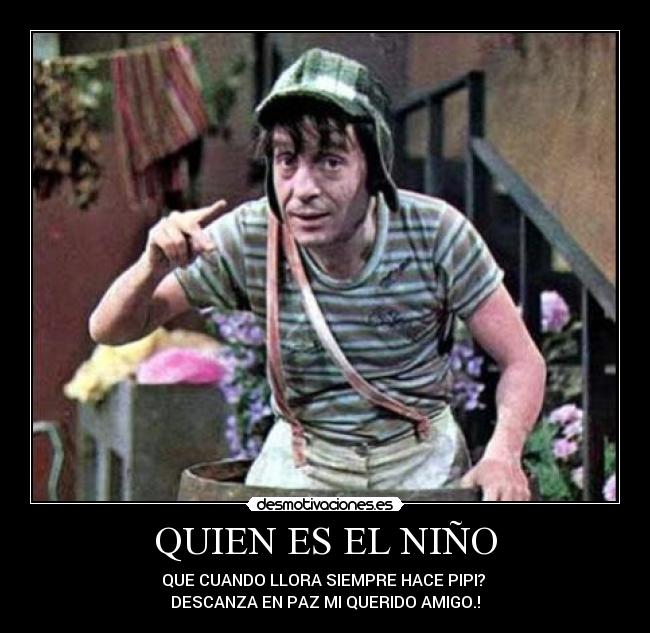 QUIEN ES EL NIÑO - QUE CUANDO LLORA SIEMPRE HACE PIPI?
DESCANZA EN PAZ MI QUERIDO AMIGO.!