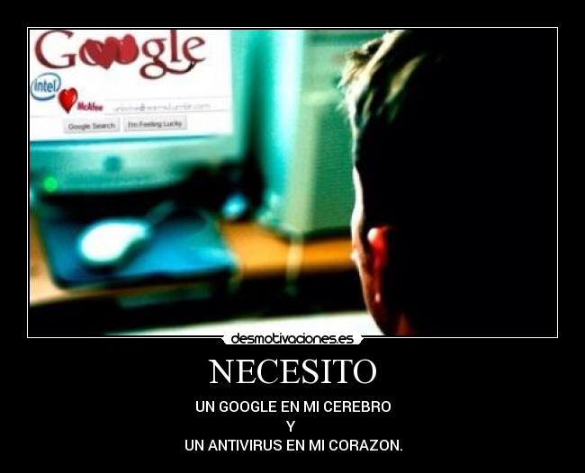 NECESITO - UN GOOGLE EN MI CEREBRO
Y
UN ANTIVIRUS EN MI CORAZON.
