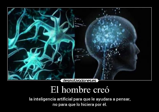 El hombre creó - la inteligencia artificial para que le ayudara a pensar,
no para que lo hiciera por él.